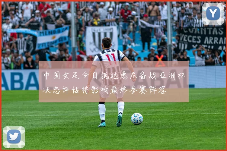 中国女足今日抵达悉尼备战亚洲杯状态评估将影响最终参赛阵容