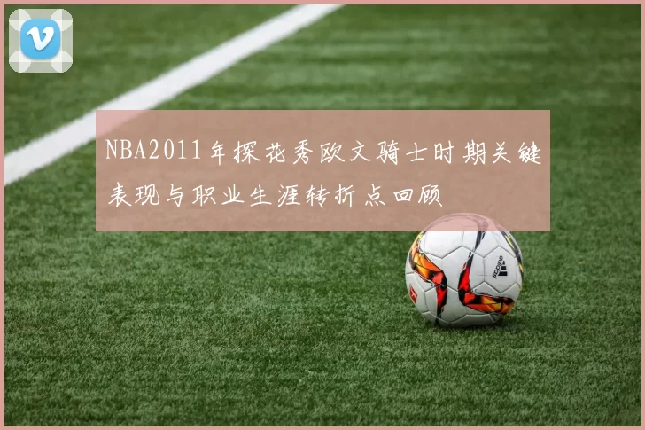 NBA2011年探花秀欧文骑士时期关键表现与职业生涯转折点回顾