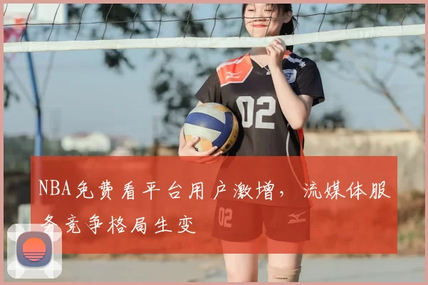 NBA免费看平台用户激增，流媒体服务竞争格局生变