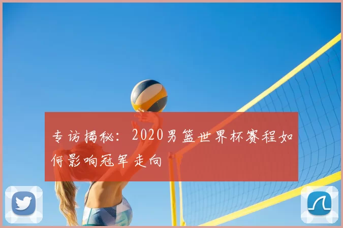 专访揭秘：2020男篮世界杯赛程如何影响冠军走向