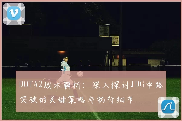 DOTA2战术解析：深入探讨JDG中路突破的关键策略与执行细节