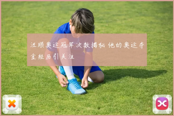 汪顺奥运冠军次数揭秘 他的奥运夺金经历引关注