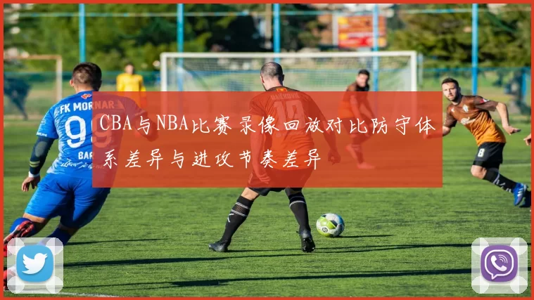 CBA与NBA比赛录像回放对比防守体系差异与进攻节奏差异