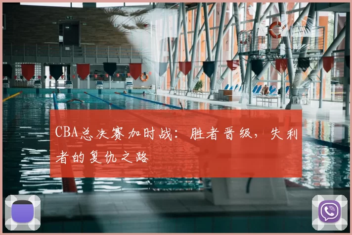 CBA总决赛加时战：胜者晋级，失利者的复仇之路