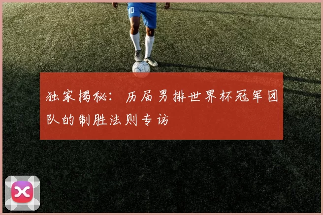 独家揭秘:历届男排世界杯冠军团队的制胜法则专访
