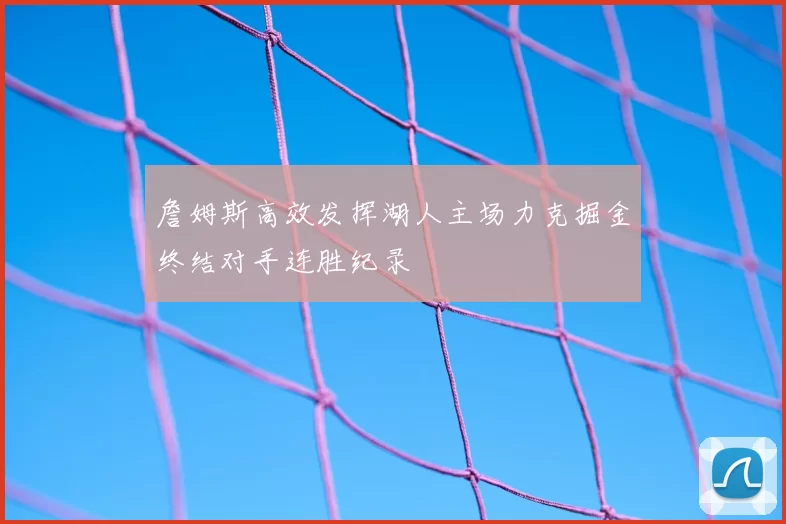 詹姆斯高效发挥湖人主场力克掘金终结对手连胜纪录