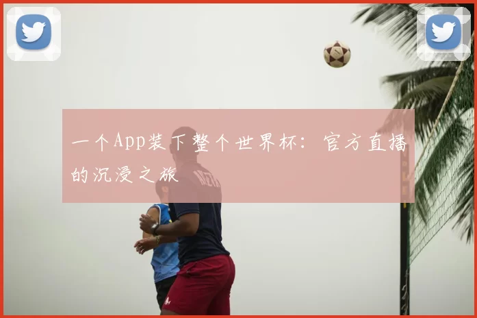 一个App装下整个世界杯：官方直播的沉浸之旅