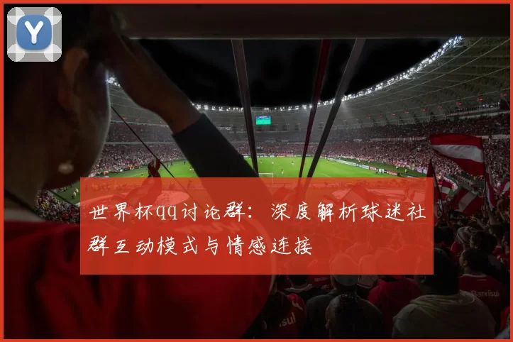 世界杯qq讨论群：深度解析球迷社群互动模式与情感连接