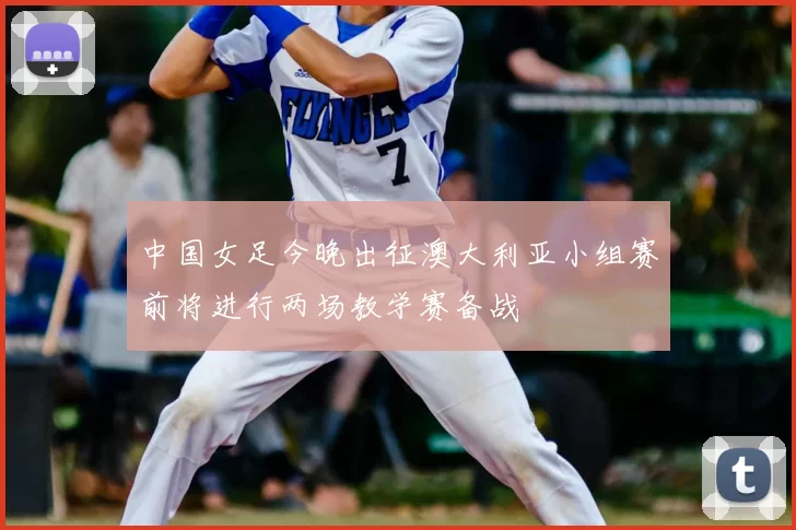 中国女足今晚出征澳大利亚小组赛前将进行两场教学赛备战