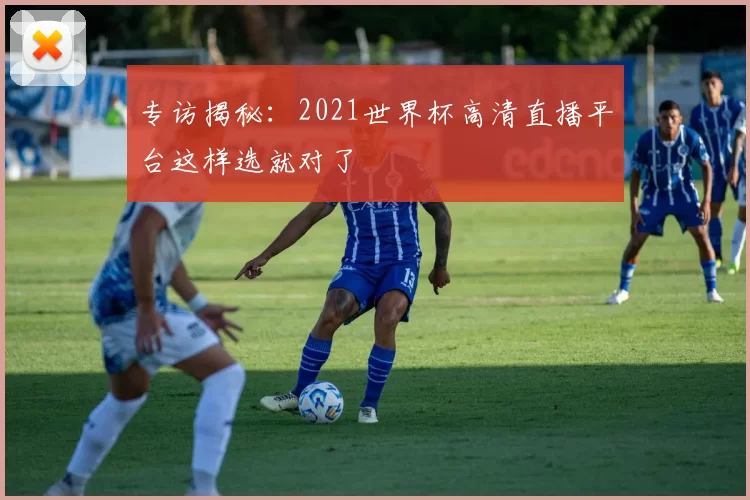 专访揭秘：2021世界杯高清直播平台这样选就对了