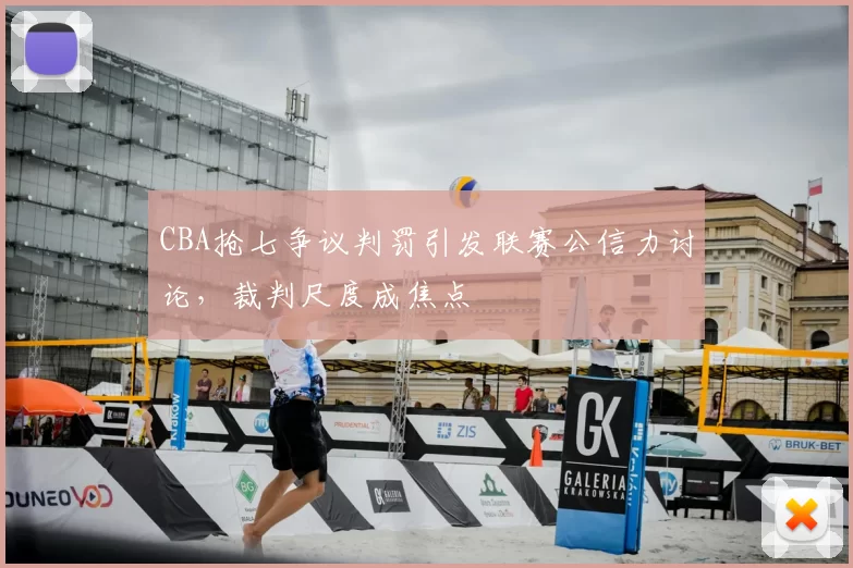 CBA抢七争议判罚引发联赛公信力讨论，裁判尺度成焦点