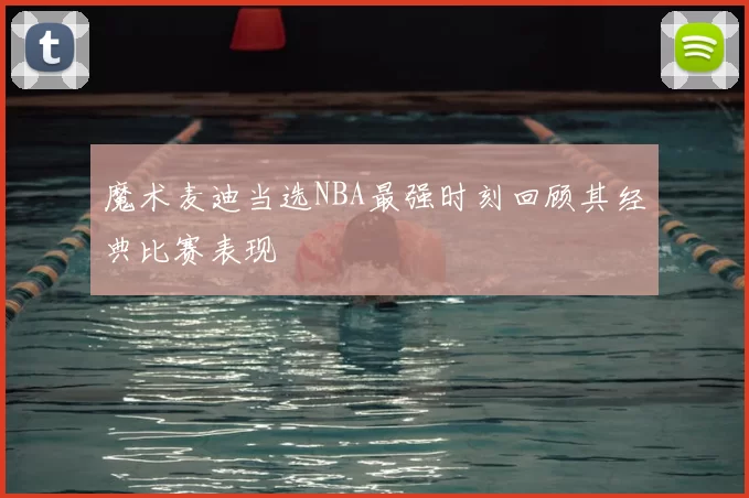 魔术麦迪当选NBA最强时刻回顾其经典比赛表现