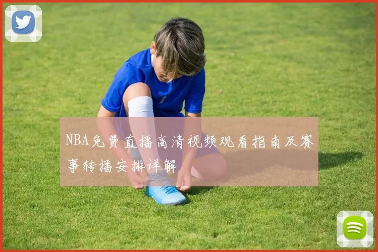NBA免费直播高清视频观看指南及赛事转播安排详解