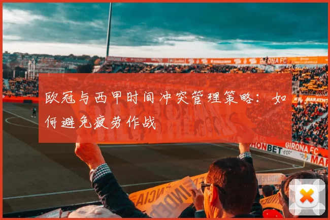 欧冠与西甲时间冲突管理策略:如何避免疲劳作战
