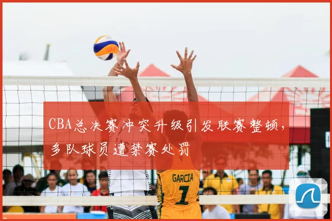 CBA总决赛冲突升级引发联赛整顿，多队球员遭禁赛处罚