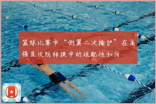 篮球比赛中“侧翼二次掩护”在高强度攻防转换中的适配性如何