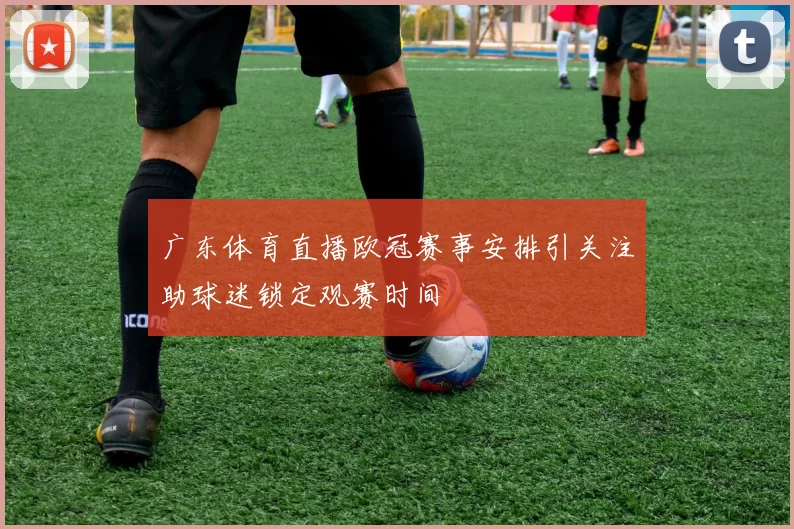 广东体育直播欧冠赛事安排引关注助球迷锁定观赛时间
