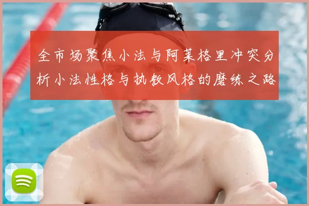 全市场聚焦小法与阿莱格里冲突分析小法性格与执教风格的磨练之路