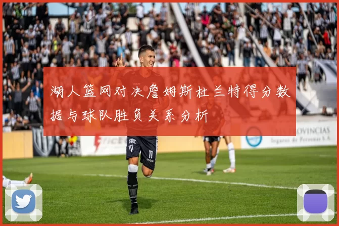 湖人篮网对决詹姆斯杜兰特得分数据与球队胜负关系分析