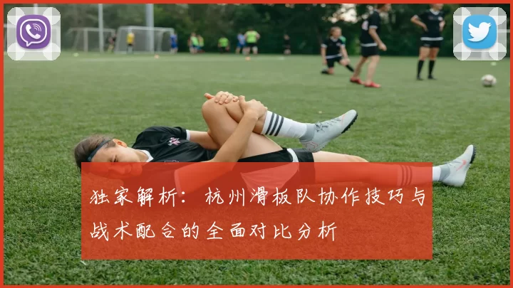 独家解析：杭州滑板队协作技巧与战术配合的全面对比分析