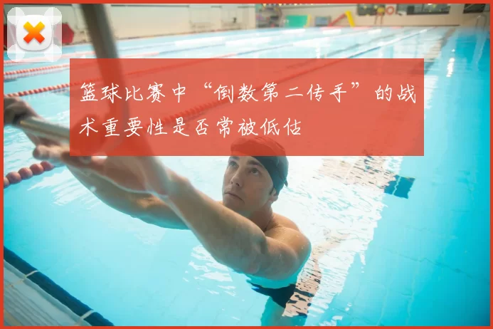 篮球比赛中“倒数第二传手”的战术重要性是否常被低估