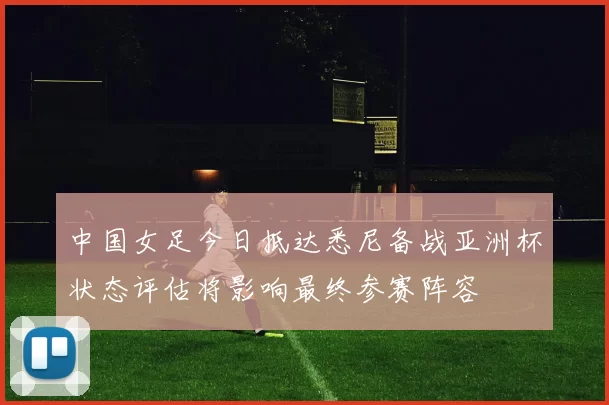 中国女足今日抵达悉尼备战亚洲杯状态评估将影响最终参赛阵容