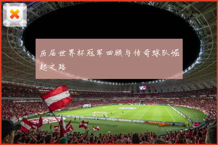 历届世界杯冠军回顾与传奇球队崛起之路