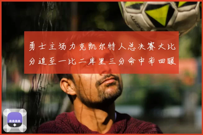 勇士主场力克凯尔特人总决赛大比分追至一比二库里三分命中率回暖