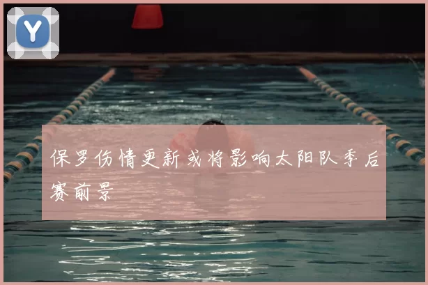 保罗伤情更新或将影响太阳队季后赛前景
