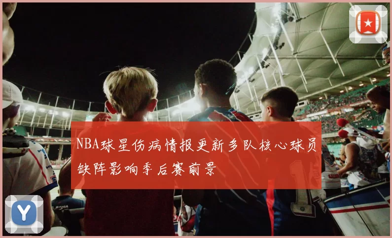 NBA球星伤病情报更新多队核心球员缺阵影响季后赛前景