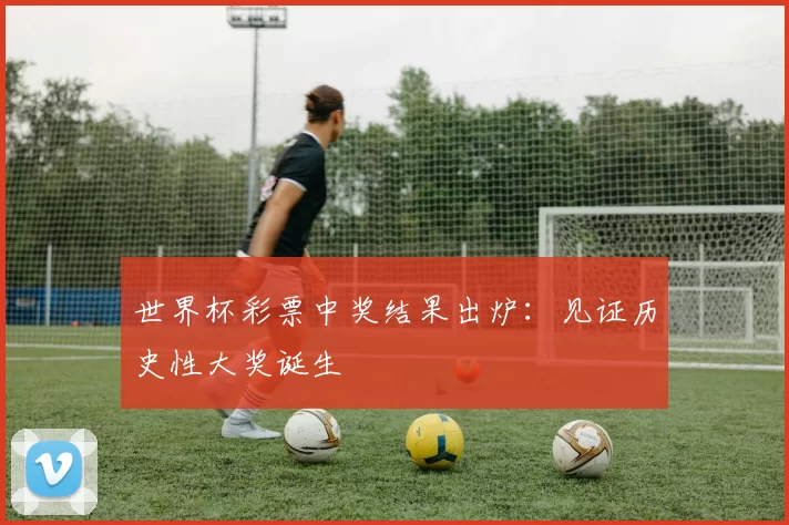 世界杯彩票中奖结果出炉:见证历史性大奖诞生