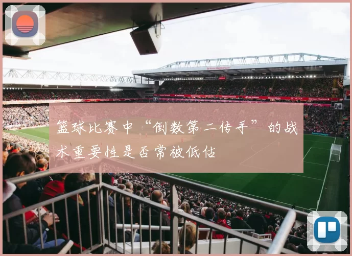 篮球比赛中“倒数第二传手”的战术重要性是否常被低估