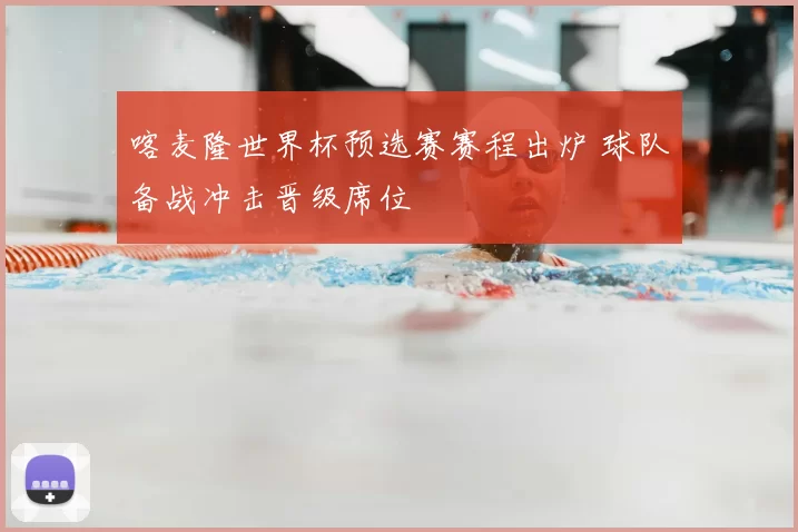 喀麦隆世界杯预选赛赛程出炉 球队备战冲击晋级席位