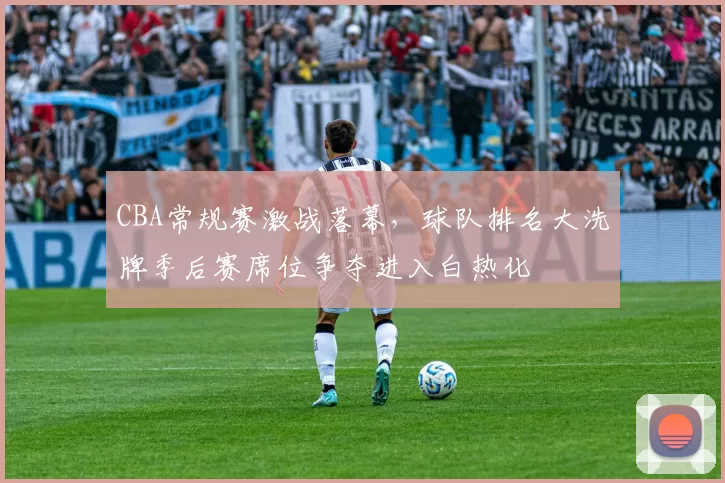 CBA常规赛激战落幕,球队排名大洗牌季后赛席位争夺进入白热化